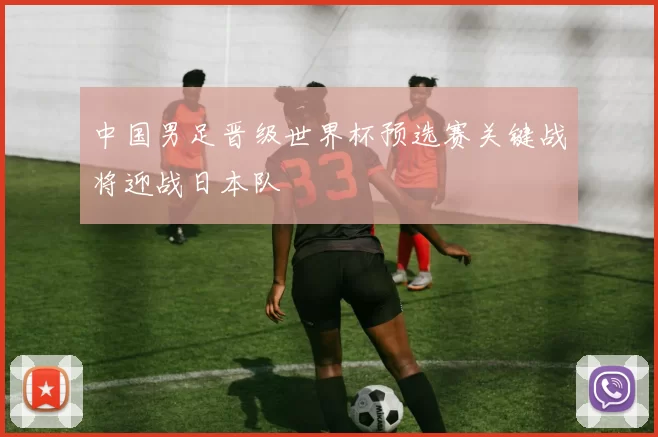 中国男足晋级世界杯预选赛关键战将迎战日本队