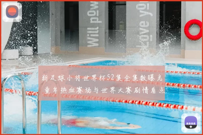 新足球小将世界杯52集全集数曝光 童年热血赛场与世界大赛剧情看点梳理