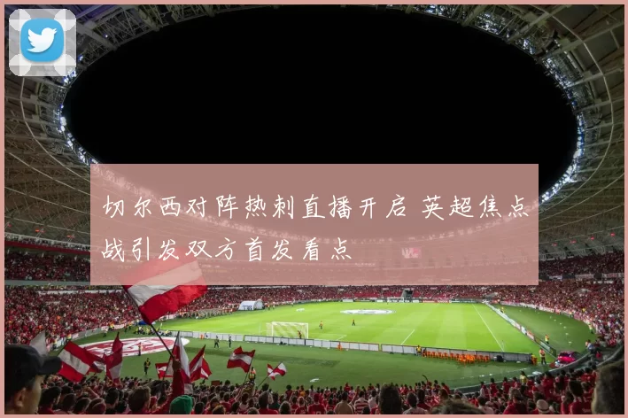 切尔西对阵热刺直播开启 英超焦点战引发双方首发看点