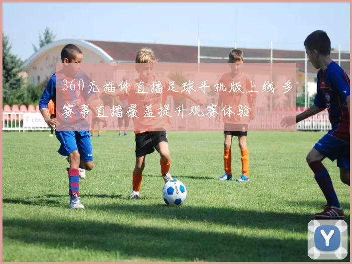 360无插件直播足球手机版上线 多赛事直播覆盖提升观赛体验
