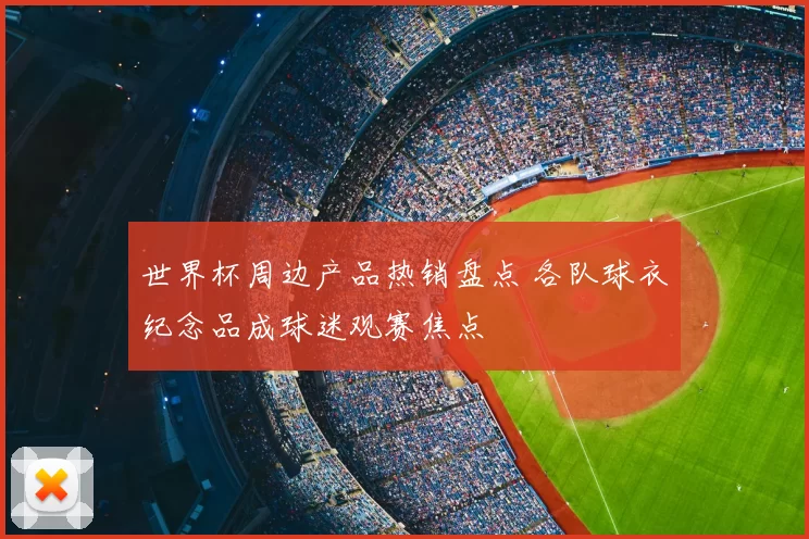 世界杯周边产品热销盘点 各队球衣纪念品成球迷观赛焦点