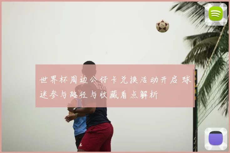 世界杯周边公仔卡兑换活动开启 球迷参与路径与收藏看点解析