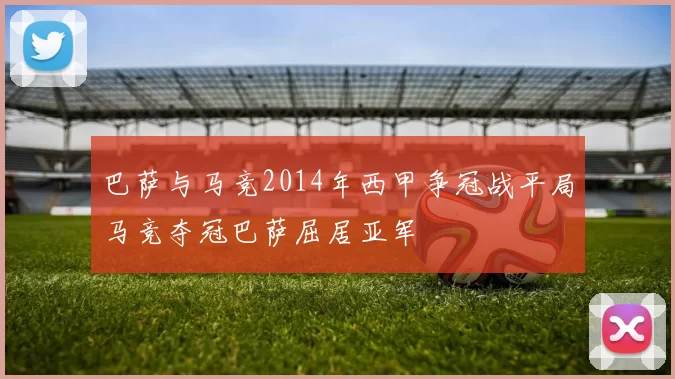 巴萨与马竞2014年西甲争冠战平局马竞夺冠巴萨屈居亚军