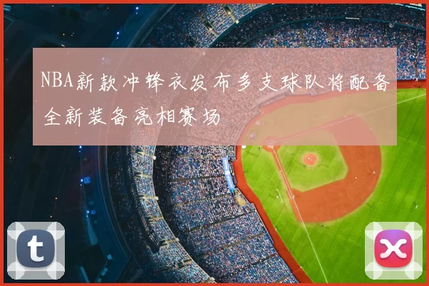 NBA新款冲锋衣发布多支球队将配备全新装备亮相赛场