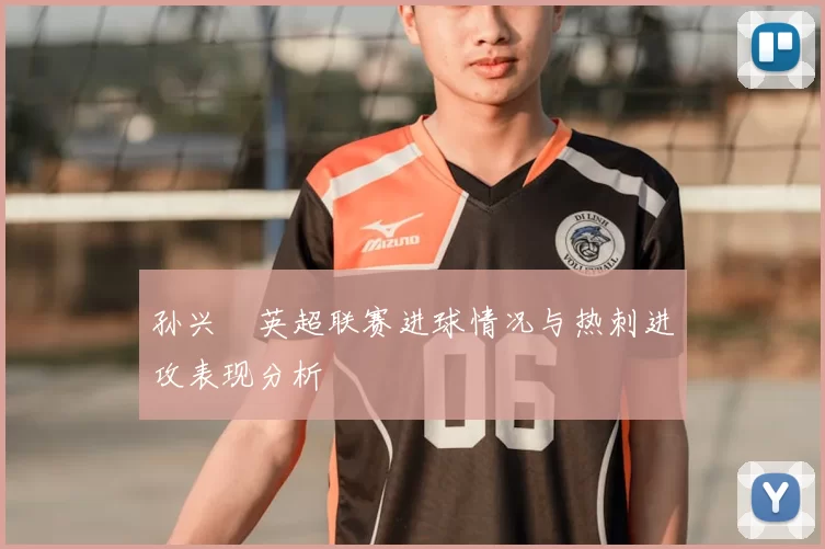 孙兴慜英超联赛进球情况与热刺进攻表现分析