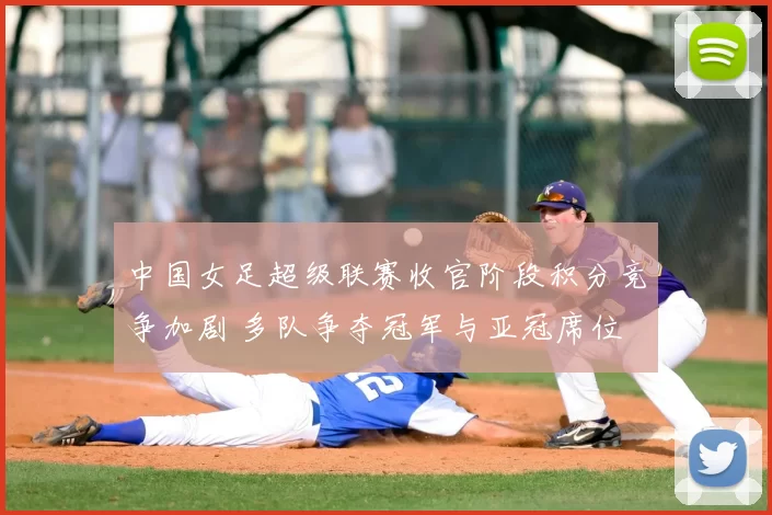 中国女足超级联赛收官阶段积分竞争加剧 多队争夺冠军与亚冠席位