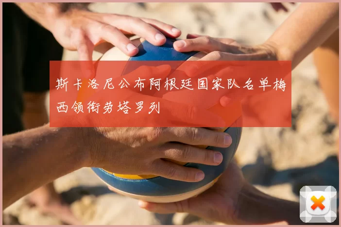 斯卡洛尼公布阿根廷国家队名单梅西领衔劳塔罗列