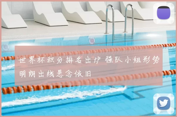 世界杯积分排名出炉 强队小组形势明朗出线悬念依旧