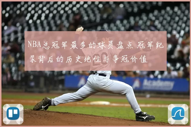 NBA总冠军最多的球员盘点 冠军纪录背后的历史地位与争冠价值