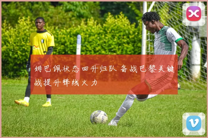 姆巴佩状态回升归队 备战巴黎关键战提升锋线火力