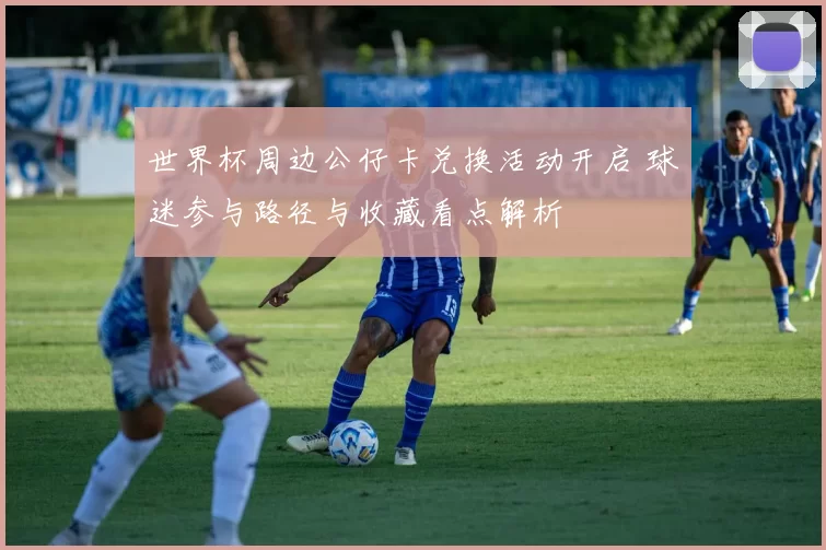 世界杯周边公仔卡兑换活动开启 球迷参与路径与收藏看点解析