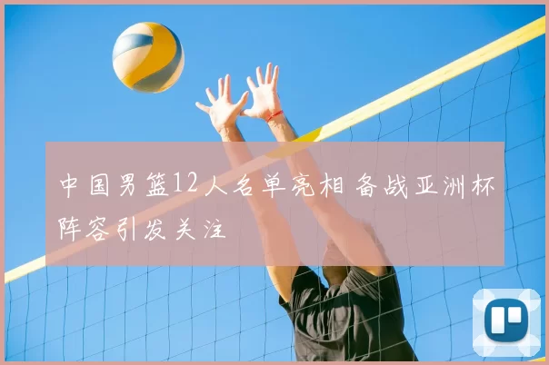 中国男篮12人名单亮相 备战亚洲杯阵容引发关注