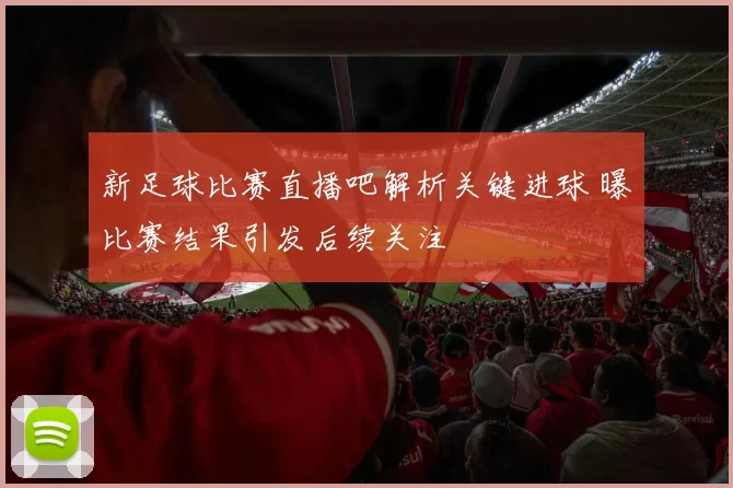 新足球比赛直播吧解析关键进球 曝比赛结果引发后续关注