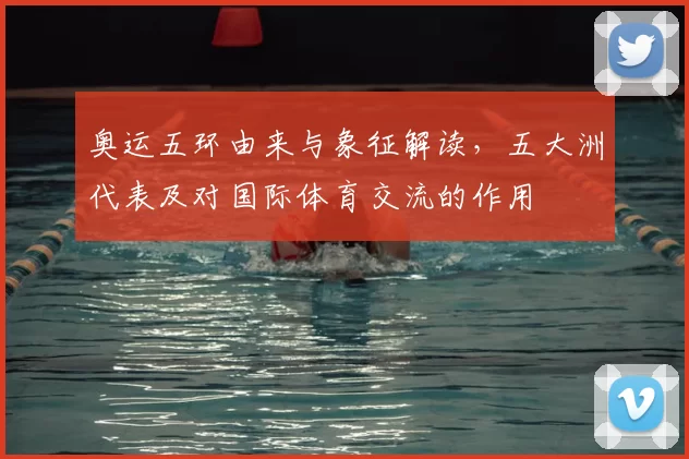 奥运五环由来与象征解读,五大洲代表及对国际体育交流的作用