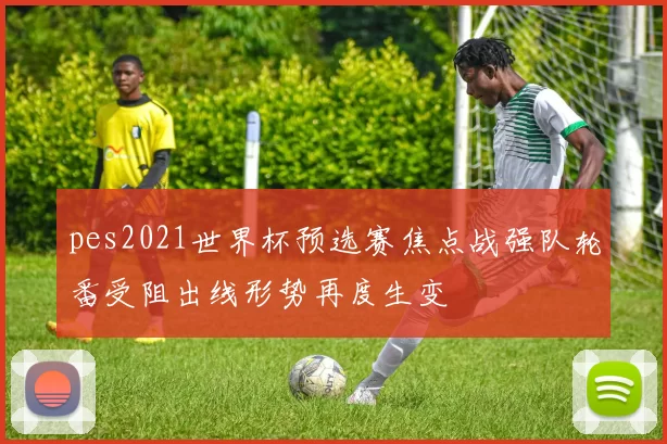 pes2021世界杯预选赛焦点战强队轮番受阻出线形势再度生变