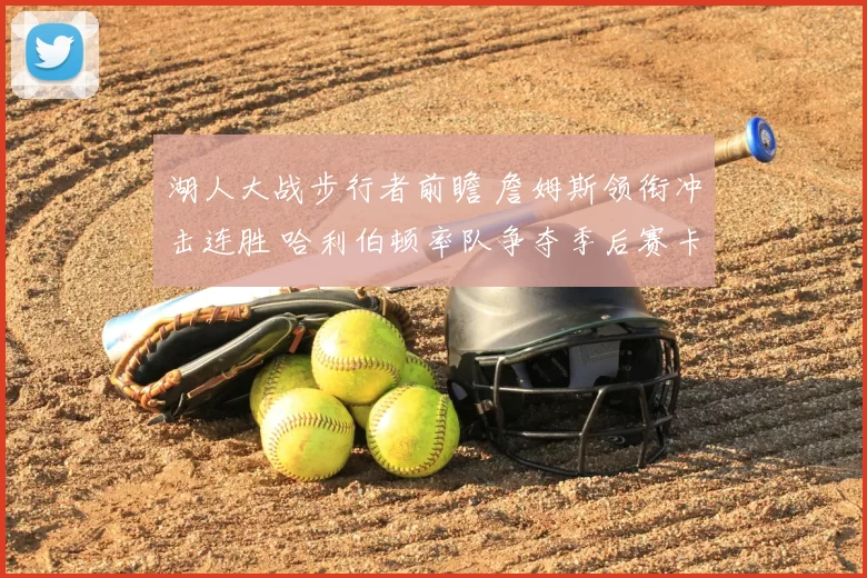湖人大战步行者前瞻 詹姆斯领衔冲击连胜 哈利伯顿率队争夺季后赛卡位