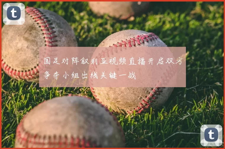 国足对阵叙利亚视频直播开启双方争夺小组出线关键一战