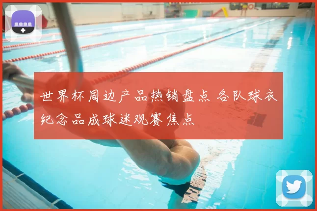 世界杯周边产品热销盘点 各队球衣纪念品成球迷观赛焦点