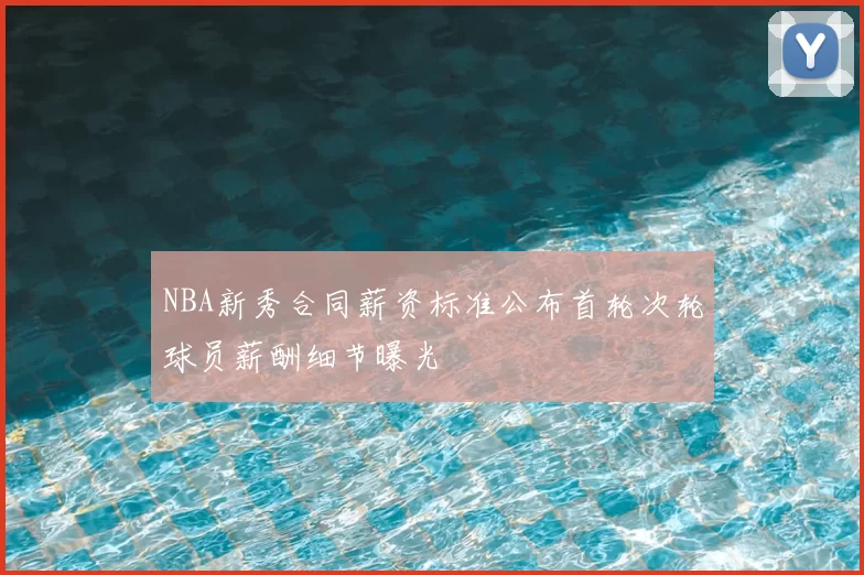 NBA新秀合同薪资标准公布首轮次轮球员薪酬细节曝光