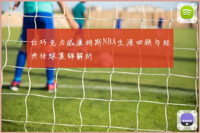 白巧克力威廉姆斯NBA生涯回顾与经典传球集锦解析