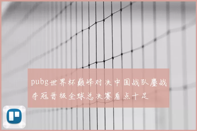 pubg世界杯巅峰对决中国战队鏖战夺冠晋级全球总决赛看点十足