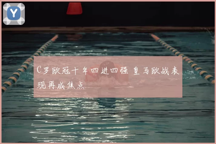 C罗欧冠十年四进四强 皇马欧战表现再成焦点