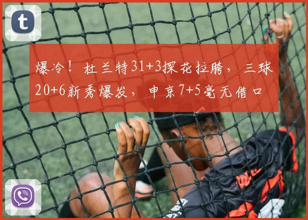 爆冷！杜兰特31+3探花拉胯，三球20+6新秀爆发，申京7+5毫无借口