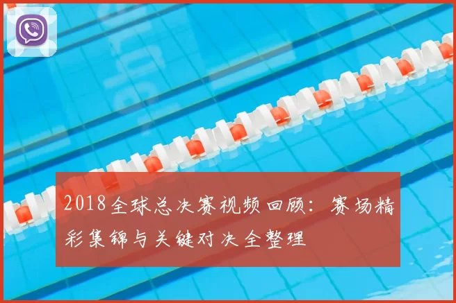 2018全球总决赛视频回顾:赛场精彩集锦与关键对决全整理