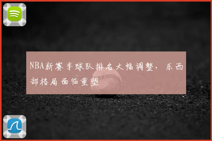 NBA新赛季球队排名大幅调整，东西部格局面临重塑