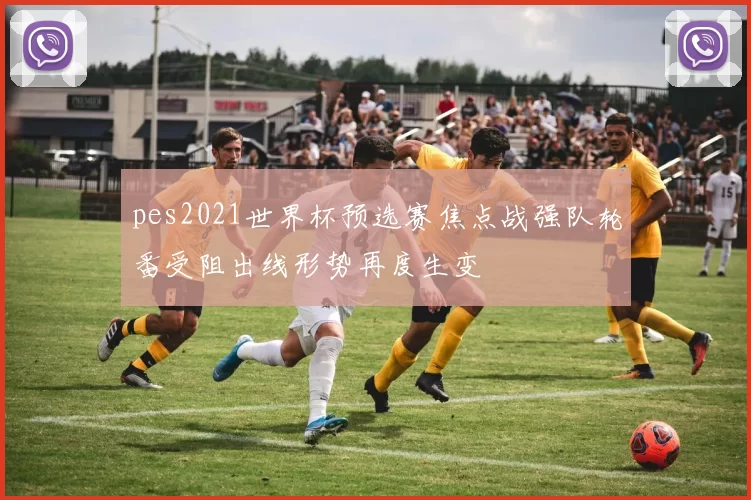 pes2021世界杯预选赛焦点战强队轮番受阻出线形势再度生变