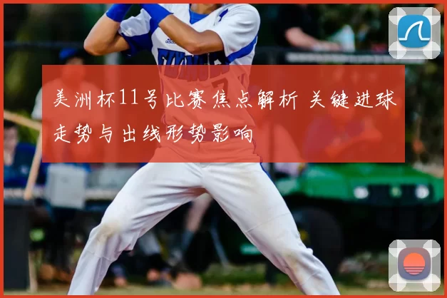 美洲杯11号比赛焦点解析 关键进球走势与出线形势影响