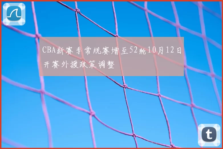 CBA新赛季常规赛增至52轮10月12日开赛外援政策调整