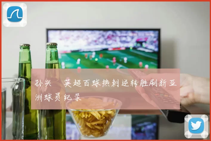 孙兴慜英超百球热刺逆转胜刷新亚洲球员纪录